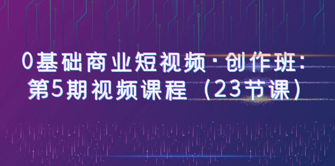 【副业项目6157期】0基础商业短视频·创作班：第5期视频课程（23节课）缩略图