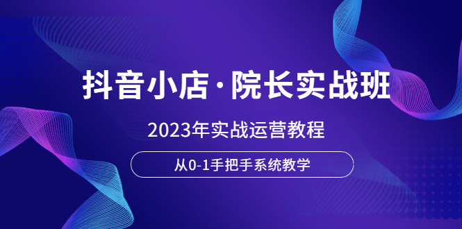 【副业项目6042期】抖音小店·院长实战班，2023年实战运营教程，从0-1手把手系统教学缩略图