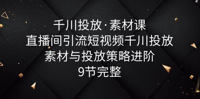 【副业项目6031期】千川投放·素材课：直播间引流短视频千川投放素材与投放策略进阶，9节完整缩略图