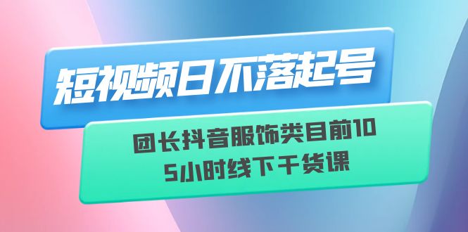 【副业项目6379期】短视频日不落起号【6月11线下课】团长抖音服饰类目前10 5小时线下干货课缩略图