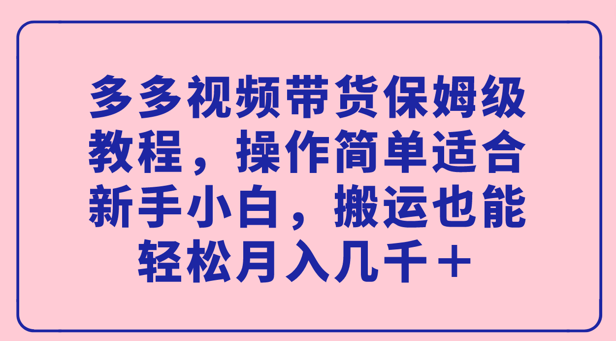 【副业项目7559期】多多视频带货保姆级教程，操作简单适合新手小白，搬运也能轻松月入几千＋缩略图